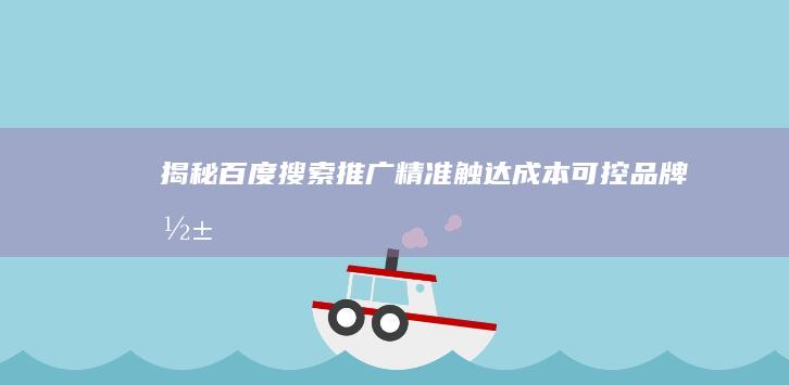 揭秘百度搜索推广：精准触达、成本可控、品牌影响力提升的五大核心优势